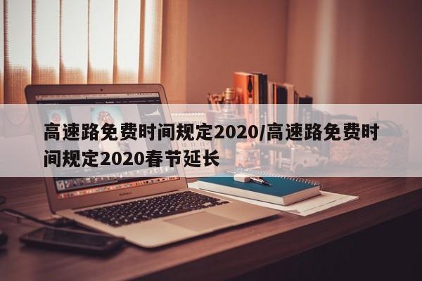 高速路免费时间规定2020/高速路免费时间规定2020春节延长