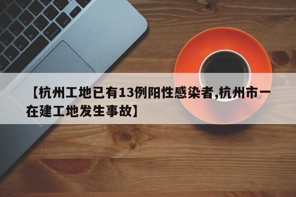 【杭州工地已有13例阳性感染者,杭州市一在建工地发生事故】