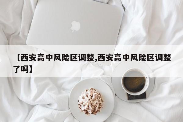 【西安高中风险区调整,西安高中风险区调整了吗】