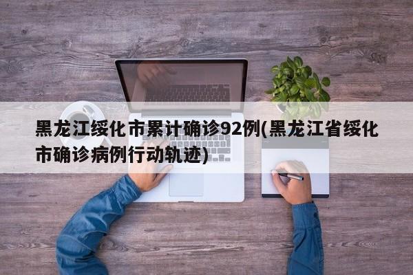 黑龙江绥化市累计确诊92例(黑龙江省绥化市确诊病例行动轨迹)