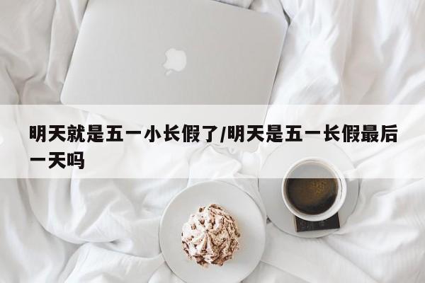 明天就是五一小长假了/明天是五一长假最后一天吗