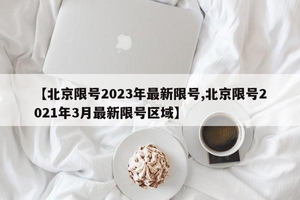 【北京限号2023年最新限号,北京限号2021年3月最新限号区域】
