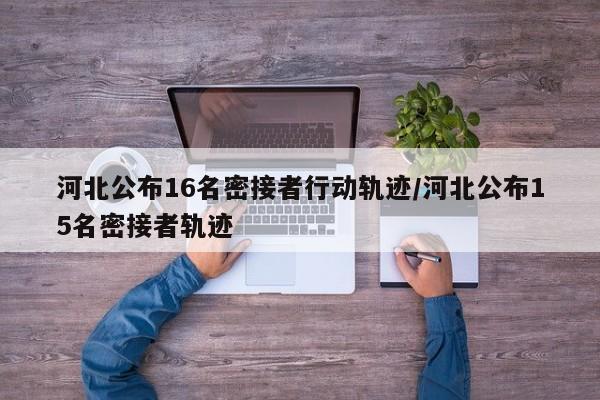 河北公布16名密接者行动轨迹/河北公布15名密接者轨迹