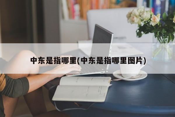 中东是指哪里(中东是指哪里图片)