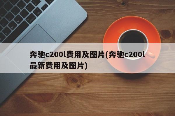 奔驰c200l费用及图片(奔驰c200l最新费用及图片)