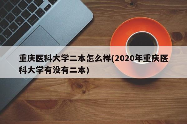 重庆医科大学二本怎么样(2020年重庆医科大学有没有二本)