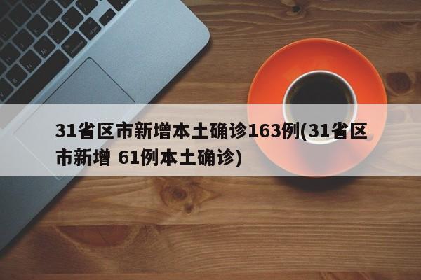 31省区市新增本土确诊163例(31省区市新增 61例本土确诊)
