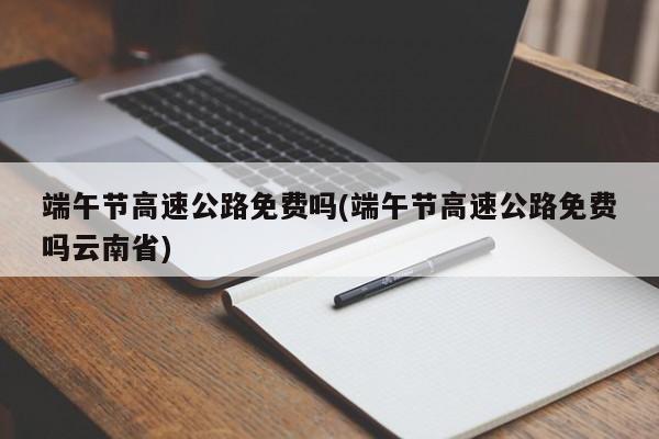 端午节高速公路免费吗(端午节高速公路免费吗云南省)