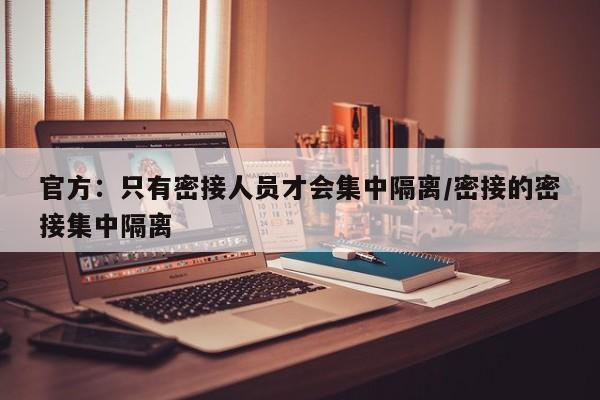 官方：只有密接人员才会集中隔离/密接的密接集中隔离