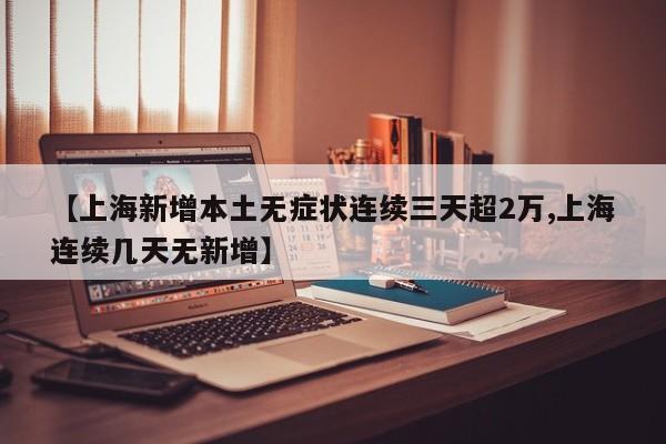 【上海新增本土无症状连续三天超2万,上海连续几天无新增】
