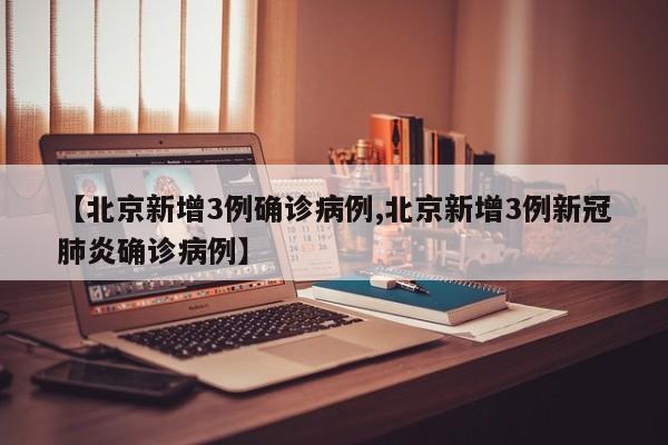 【北京新增3例确诊病例,北京新增3例新冠肺炎确诊病例】