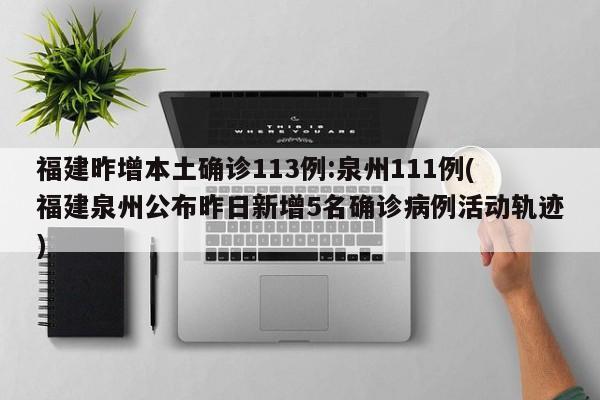福建昨增本土确诊113例:泉州111例(福建泉州公布昨日新增5名确诊病例活动轨迹)