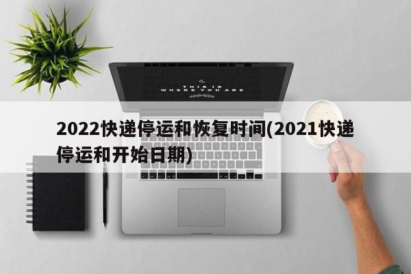 2022快递停运和恢复时间(2021快递停运和开始日期)