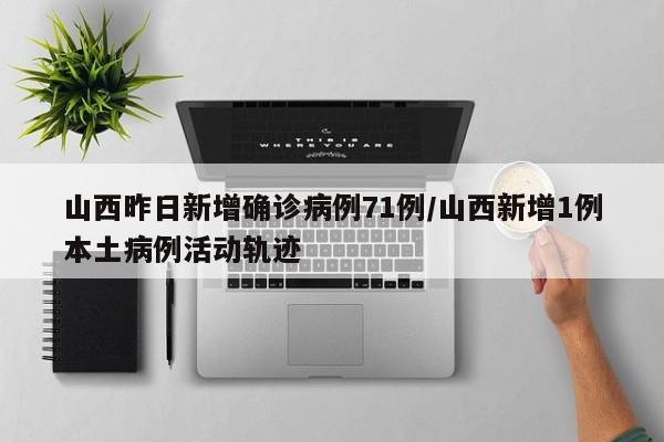山西昨日新增确诊病例71例/山西新增1例本土病例活动轨迹