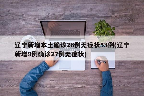辽宁新增本土确诊26例无症状53例(辽宁新增9例确诊27例无症状)