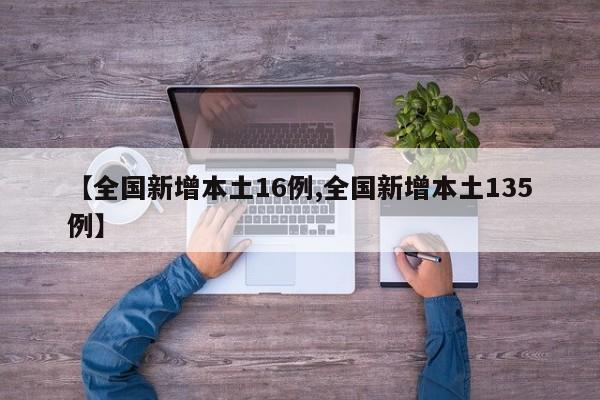 【全国新增本土16例,全国新增本土135例】