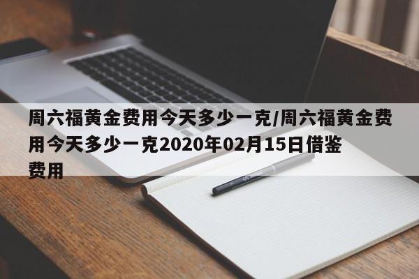 周六福黄金费用今天多少一克/周六福黄金费用今天多少一克2020年02月15日借鉴费用