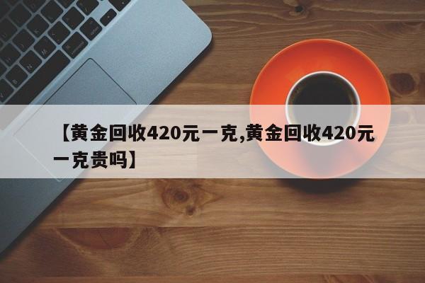 【黄金回收420元一克,黄金回收420元一克贵吗】