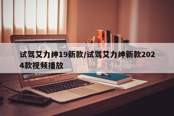 试驾艾力绅19新款/试驾艾力绅新款2024款视频播放