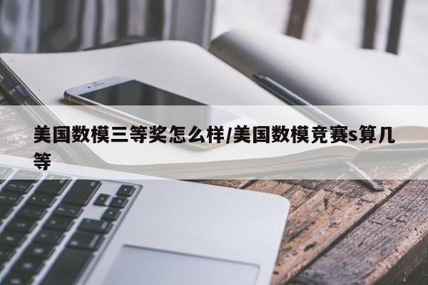美国数模三等奖怎么样/美国数模竞赛s算几等