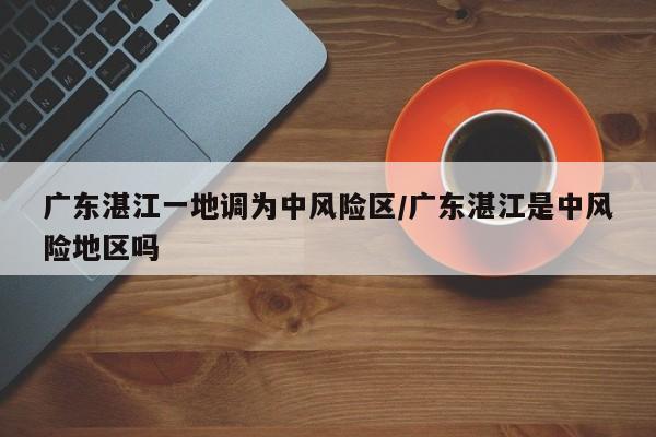 广东湛江一地调为中风险区/广东湛江是中风险地区吗