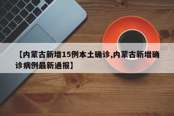 【内蒙古新增15例本土确诊,内蒙古新增确诊病例最新通报】