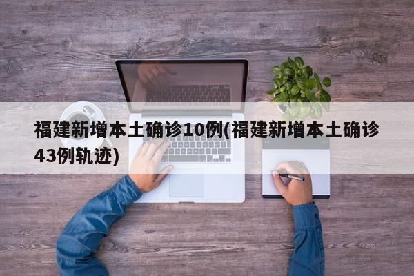 福建新增本土确诊10例(福建新增本土确诊43例轨迹)
