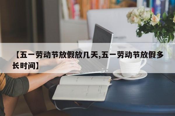 【五一劳动节放假放几天,五一劳动节放假多长时间】