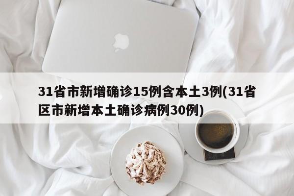 31省市新增确诊15例含本土3例(31省区市新增本土确诊病例30例)