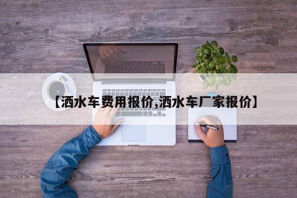 【洒水车费用报价,洒水车厂家报价】
