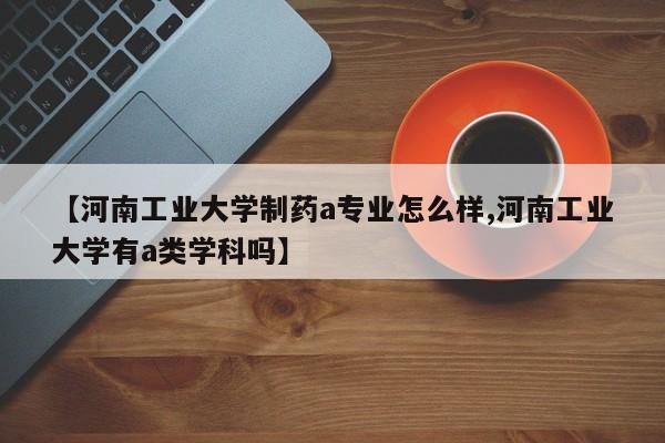 【河南工业大学制药a专业怎么样,河南工业大学有a类学科吗】