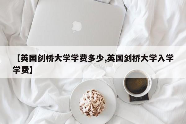【英国剑桥大学学费多少,英国剑桥大学入学学费】