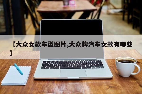 【大众女款车型图片,大众牌汽车女款有哪些】