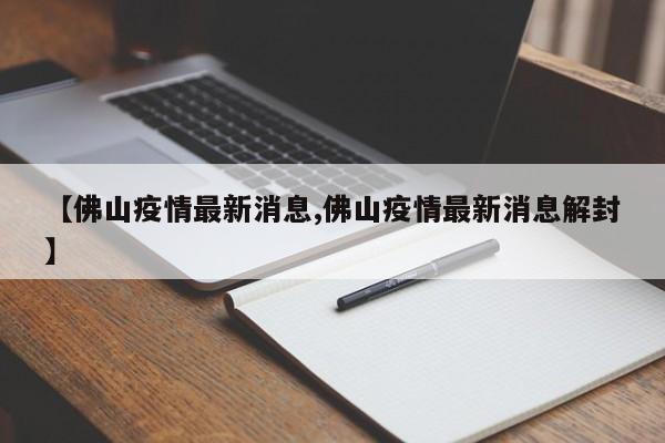 【佛山疫情最新消息,佛山疫情最新消息解封】