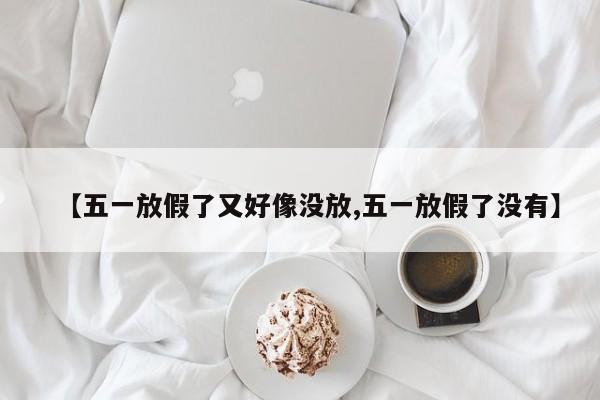 【五一放假了又好像没放,五一放假了没有】