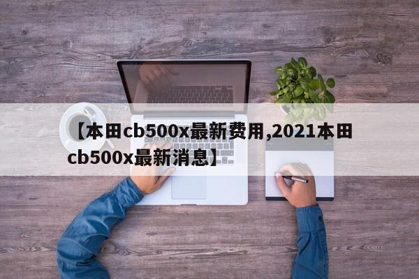 【本田cb500x最新费用,2021本田cb500x最新消息】