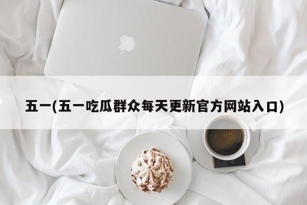 五一(五一吃瓜群众每天更新官方网站入口)