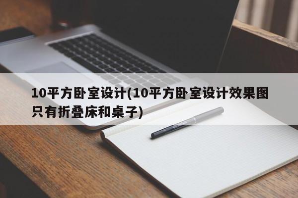 10平方卧室设计(10平方卧室设计效果图只有折叠床和桌子)