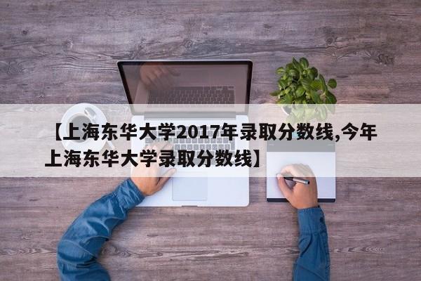 【上海东华大学2017年录取分数线,今年上海东华大学录取分数线】