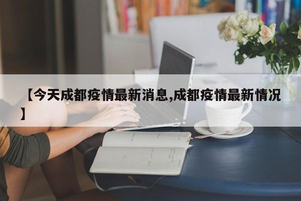 【今天成都疫情最新消息,成都疫情最新情况】