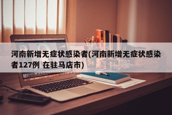 河南新增无症状感染者(河南新增无症状感染者127例 在驻马店市)