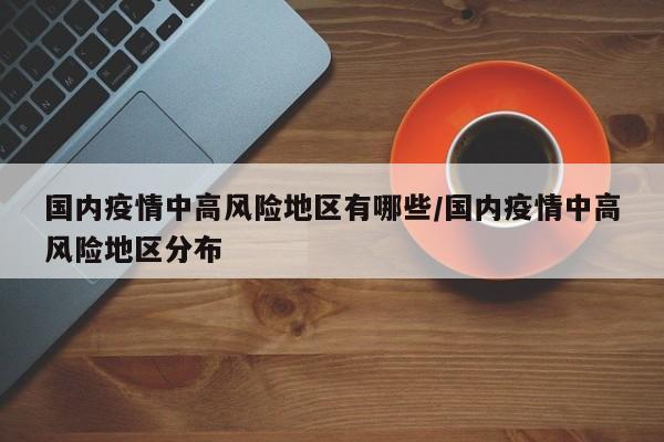 国内疫情中高风险地区有哪些/国内疫情中高风险地区分布