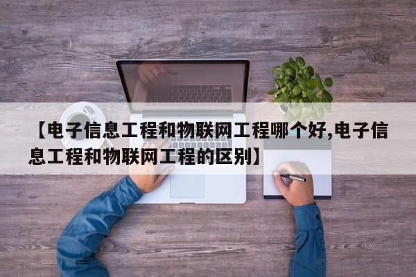 【电子信息工程和物联网工程哪个好,电子信息工程和物联网工程的区别】
