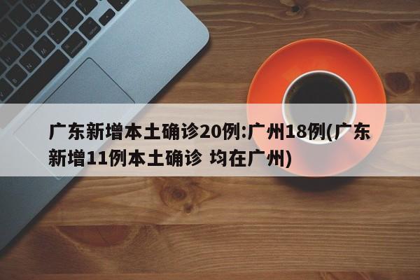 广东新增本土确诊20例:广州18例(广东新增11例本土确诊 均在广州)