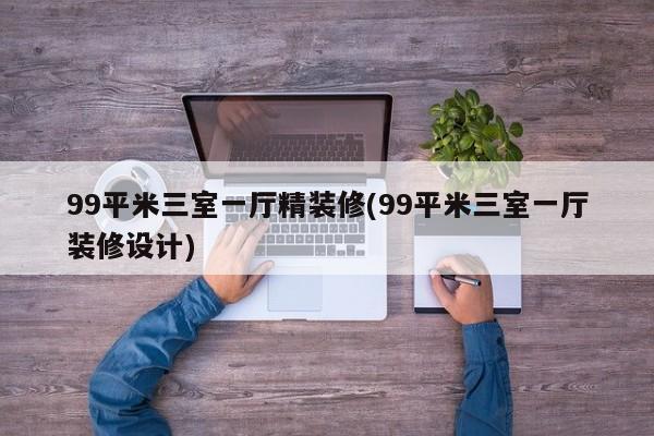 99平米三室一厅精装修(99平米三室一厅装修设计)