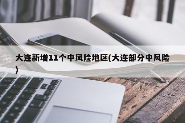大连新增11个中风险地区(大连部分中风险)
