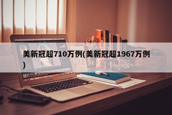 美新冠超710万例(美新冠超1967万例)