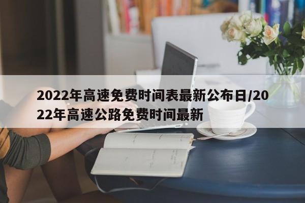 2022年高速免费时间表最新公布日/2022年高速公路免费时间最新