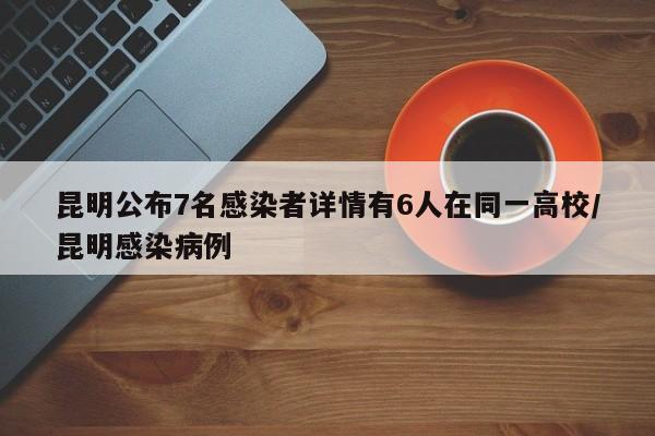 昆明公布7名感染者详情有6人在同一高校/昆明感染病例