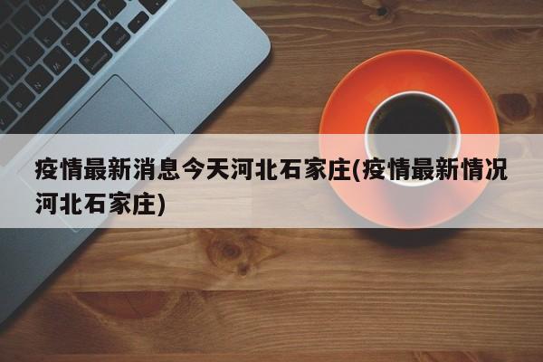 疫情最新消息今天河北石家庄(疫情最新情况河北石家庄)